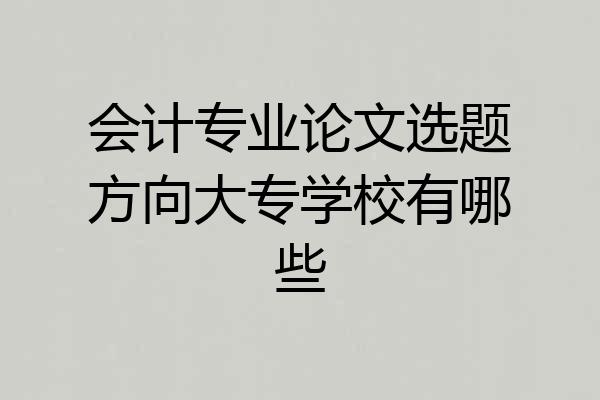会计专业论文选题方向大专学校有哪些