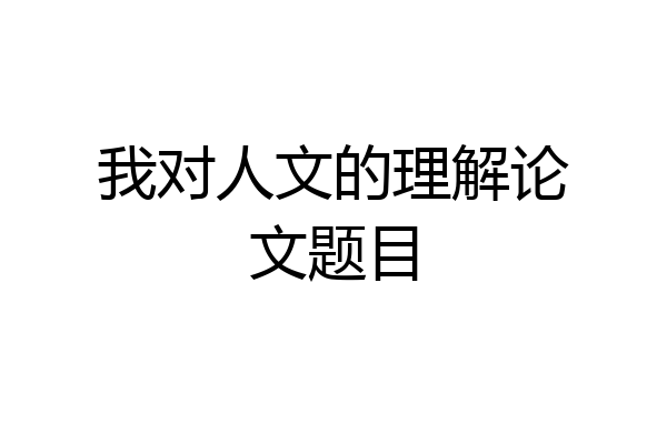 我对人文的理解论文题目