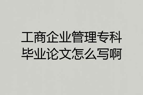 工商企业管理专科毕业论文怎么写啊
