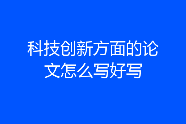 科技创新方面的论文怎么写好写