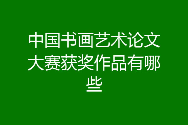 中国书画艺术论文大赛获奖作品有哪些