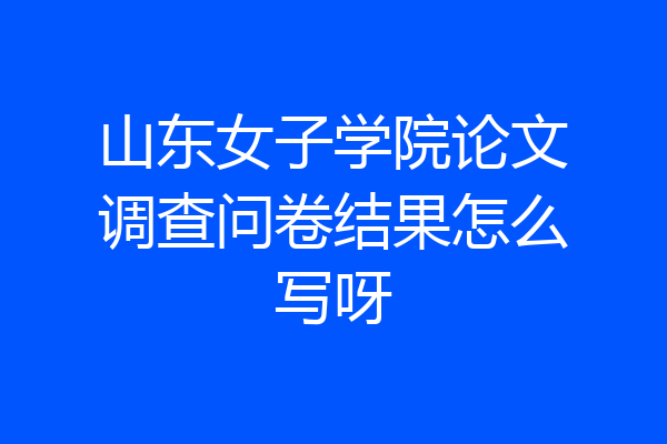 山东女子学院论文调查问卷结果怎么写呀