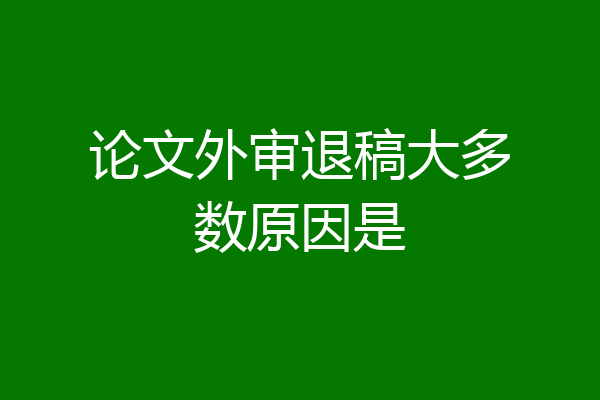 论文外审退稿大多数原因是