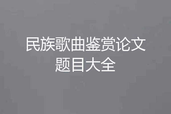 民族歌曲鉴赏论文题目大全