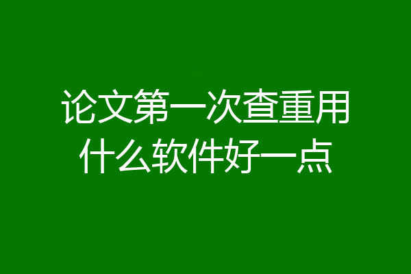 论文第一次查重用什么软件好一点