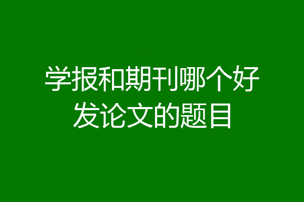 学报和期刊哪个好发论文的题目