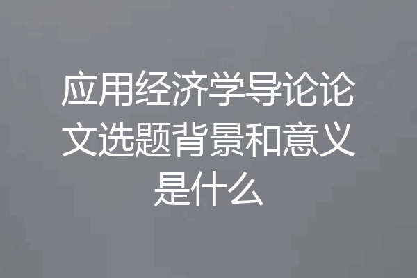 应用经济学导论论文选题背景和意义是什么