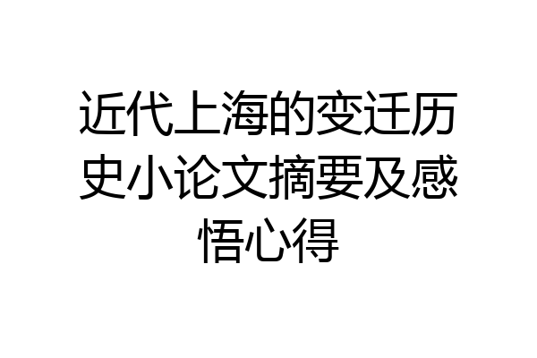 近代上海的变迁历史小论文摘要及感悟心得