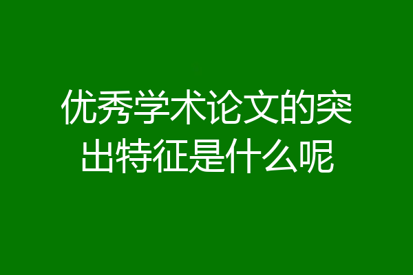 优秀学术论文的突出特征是什么呢