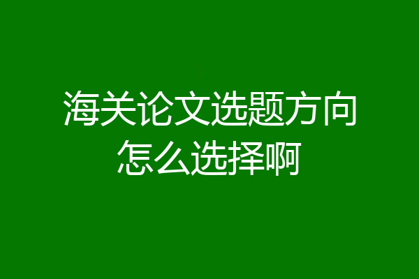 海关论文选题方向怎么选择啊