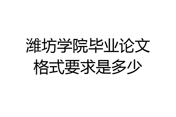 潍坊学院毕业论文格式要求是多少