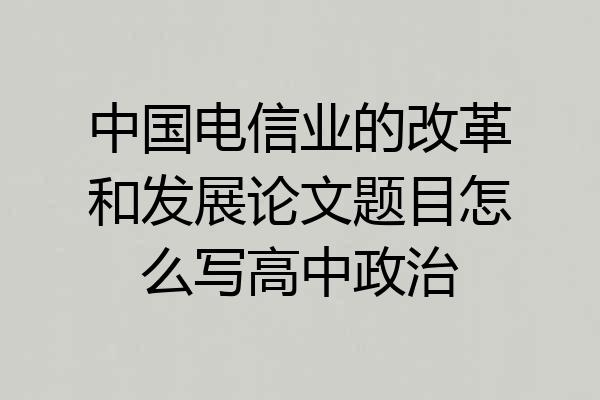 中国电信业的改革和发展论文题目怎么写高中政治