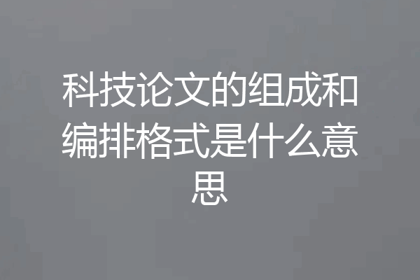 科技论文的组成和编排格式是什么意思