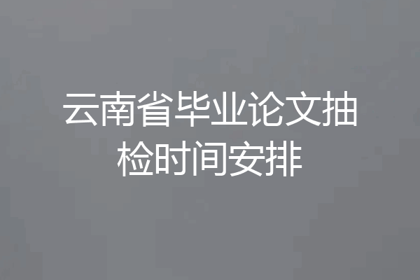 云南省毕业论文抽检时间安排