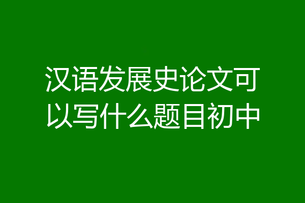 汉语发展史论文可以写什么题目初中
