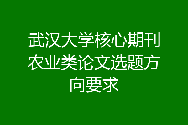 武汉大学核心期刊农业类论文选题方向要求