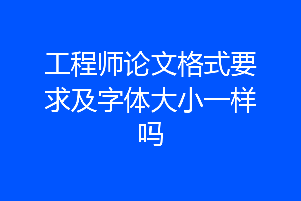 工程师论文格式要求及字体大小一样吗