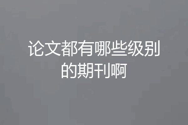 论文都有哪些级别的期刊啊