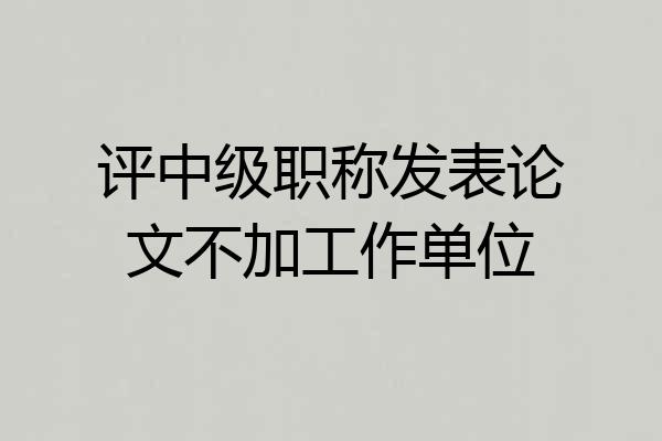 评中级职称发表论文不加工作单位
