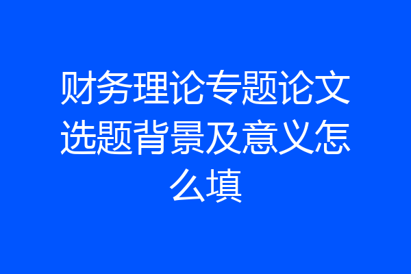 财务理论专题论文选题背景及意义怎么填