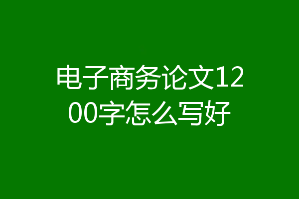 电子商务论文1200字怎么写好