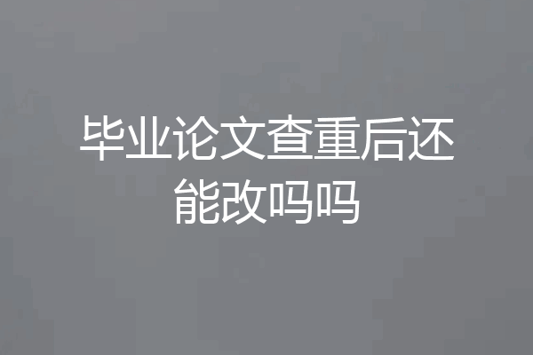 毕业论文查重后还能改吗吗
