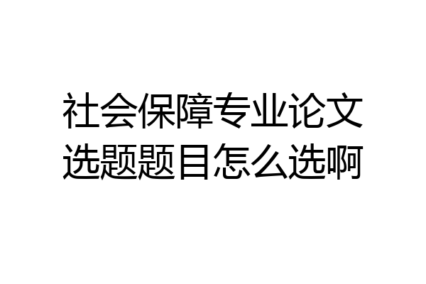 社会保障专业论文选题题目怎么选啊