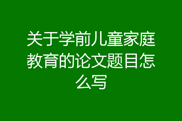 关于学前儿童家庭教育的论文题目怎么写