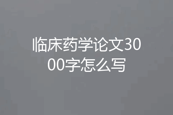 临床药学论文3000字怎么写