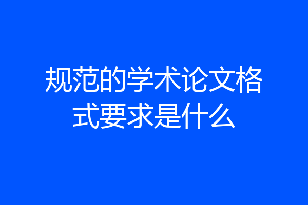 规范的学术论文格式要求是什么
