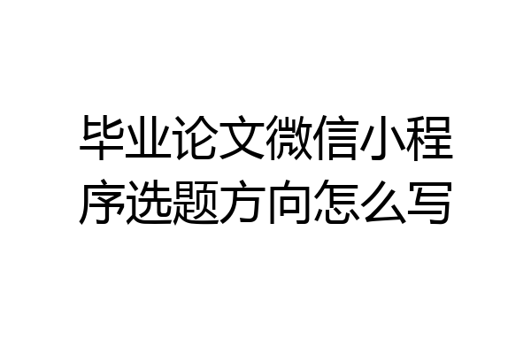 毕业论文微信小程序选题方向怎么写