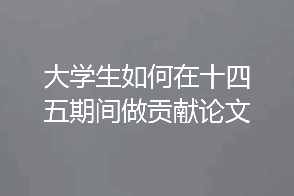 大学生如何在十四五期间做贡献论文