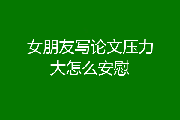 女朋友写论文压力大怎么安慰