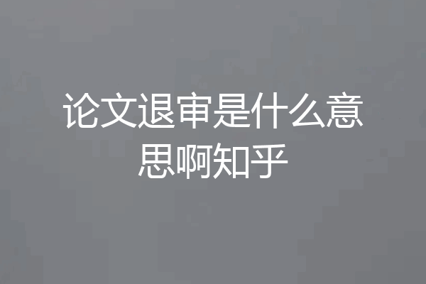 论文退审是什么意思啊知乎