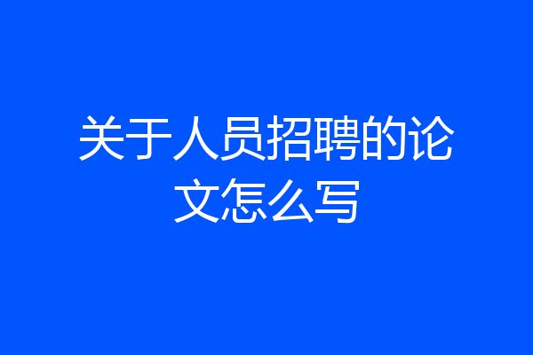关于人员招聘的论文怎么写