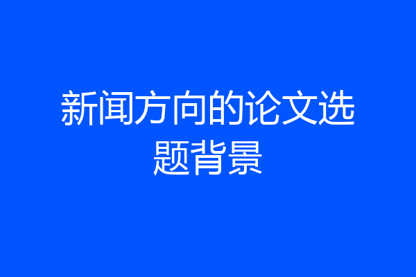 新闻方向的论文选题背景
