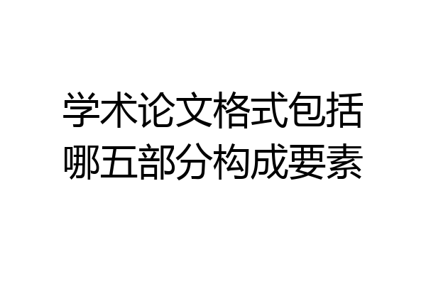学术论文格式包括哪五部分构成要素