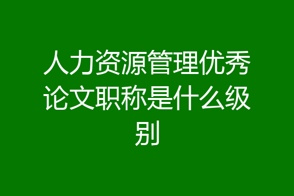 人力资源管理优秀论文职称是什么级别