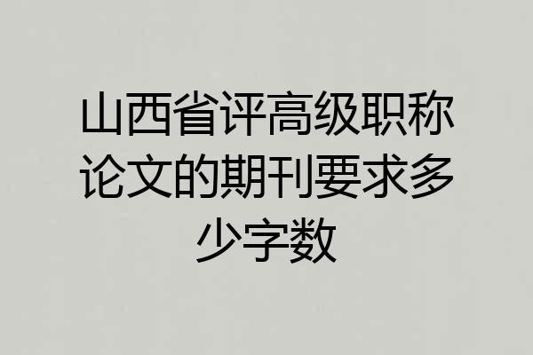 山西省评高级职称论文的期刊要求多少字数