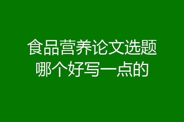 食品营养论文选题哪个好写一点的