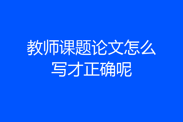 教师课题论文怎么写才正确呢
