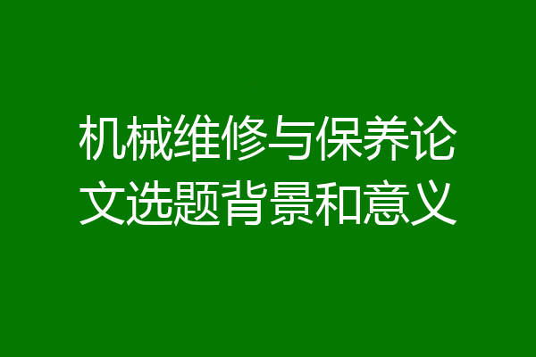 机械维修与保养论文选题背景和意义