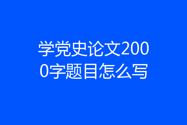 学党史论文2000字题目怎么写