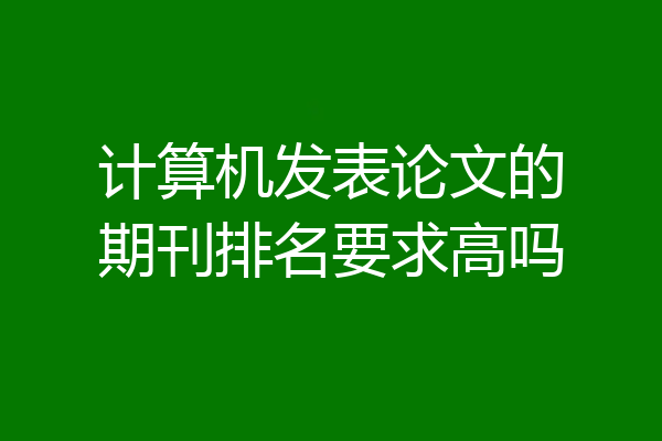 计算机发表论文的期刊排名要求高吗