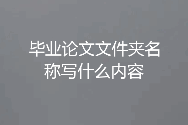 毕业论文文件夹名称写什么内容