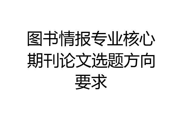 图书情报专业核心期刊论文选题方向要求