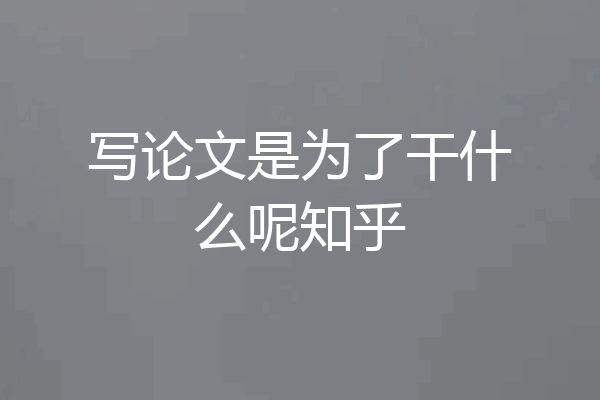 写论文是为了干什么呢知乎