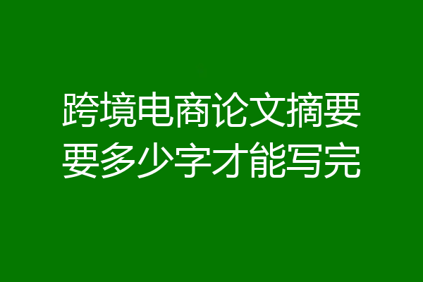 跨境电商论文摘要要多少字才能写完