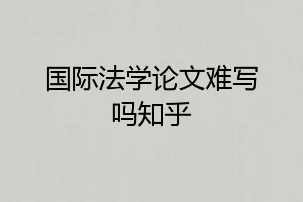 国际法学论文难写吗知乎