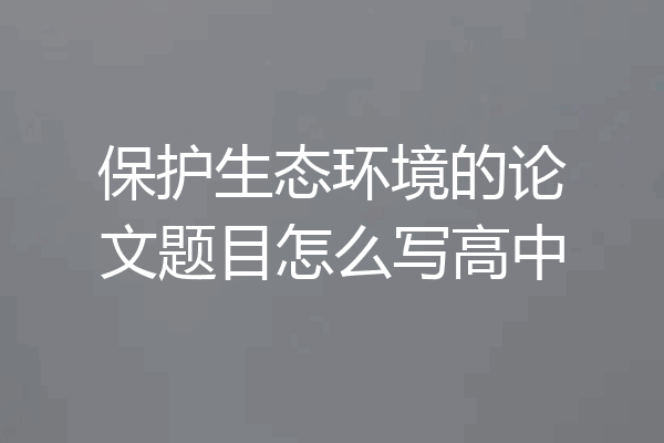 保护生态环境的论文题目怎么写高中